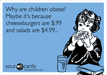 Why are children obese?
Maybe it's because
cheeseburgers are %24.99
and salads are %244.99... 