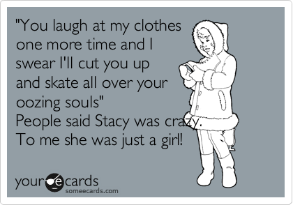 "You laugh at my clothes
one more time and I
swear I'll cut you up
and skate all over your
oozing souls"
People said Stacy was crazy.
To me she was just a girl!