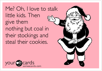 Me? Oh, I love to stalk
little kids. Then
give them
nothing but coal in
their stockings and
steal their cookies.
