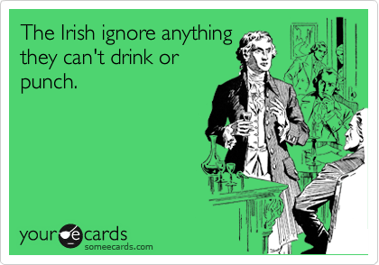 The Irish ignore anything
they can't drink or
punch.