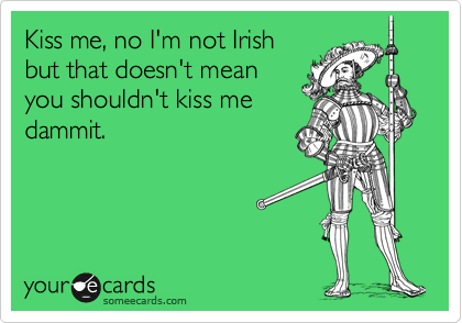 Kiss me, no I'm not Irish
but that doesn't mean
you shouldn't kiss me
dammit.