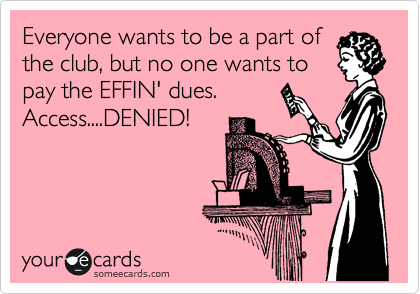 Everyone wants to be a part of
the club, but no one wants to
pay the EFFIN' dues.
Access....DENIED!