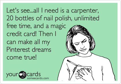 Let's see...all I need is a carpenter, 20 bottles of nail polish, unlimited
free time, and a magic
credit card! Then I
can make all my
Pinterest dreams
come true!