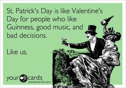 St. Patrick's Day is like Valentine's
Day for people who like 
Guinness, good music, and
bad decisions.

Like us.