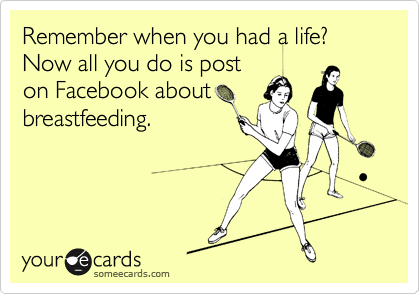 Remember when you had a life? Now all you do is post
on Facebook about
breastfeeding.