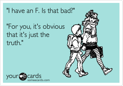 "I have an F. Is that bad?"

"For you, it's obvious 
that it's just the 
truth."