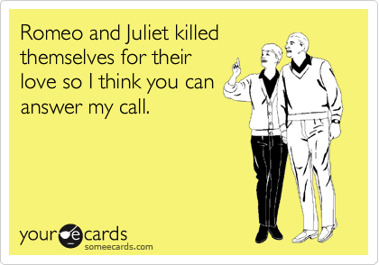 Romeo and Juliet killed
themselves for their
love so I think you can
answer my call. 