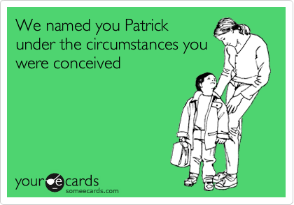We named you Patrick
under the circumstances you
were conceived