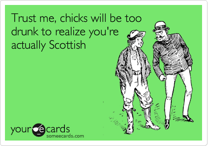 Trust me, chicks will be too
drunk to realize you're
actually Scottish