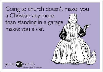 Going to church doesn't make  you a Christian any more 
than standing in a garage  
makes you a car.