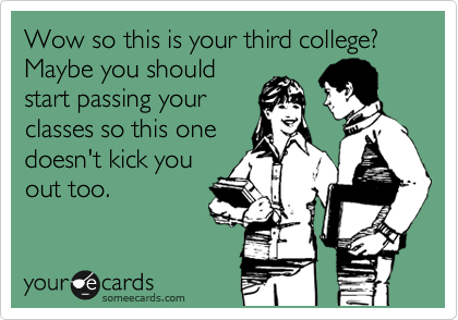 Wow so this is your third college? Maybe you should
start passing your
classes so this one
doesn't kick you
out too.