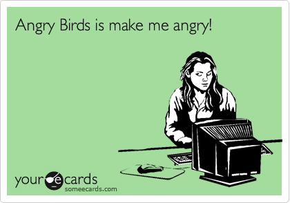 Angry Birds is make me angry!