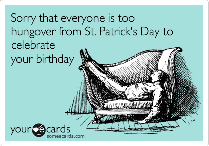 Sorry that everyone is too hungover from St. Patrick's Day to celebrate
your birthday