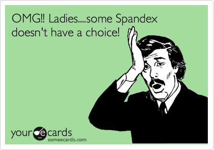 OMG!! Ladies....some Spandex doesn't have a choice!