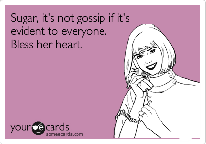 Sugar, it's not gossip if it's
evident to everyone.
Bless her heart.