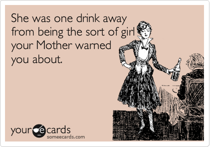 She was one drink away
from being the sort of girl
your Mother warned
you about.