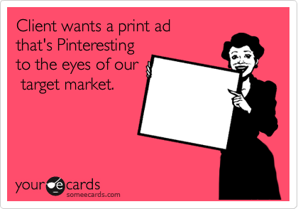 Client wants a print ad
that's Pinteresting
to the eyes of our
 target market.