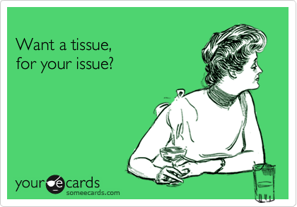 
Want a tissue, 
for your issue?