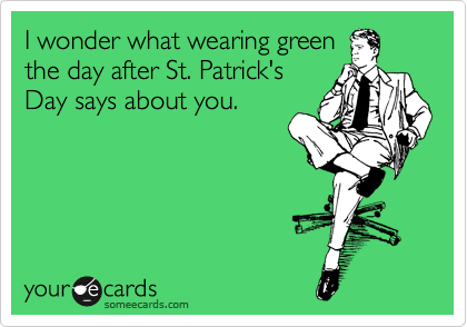 I wonder what wearing green
the day after St. Patrick's
Day says about you.