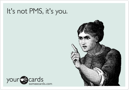 It's not PMS, it's you.