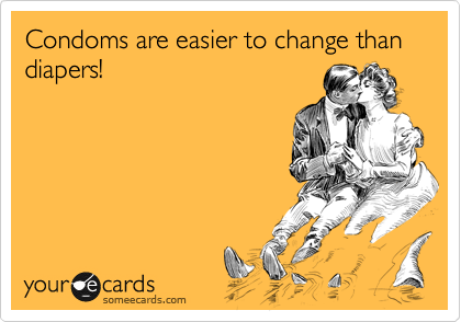 Condoms are easier to change than diapers!
