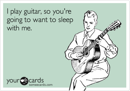 I play guitar, so you're
going to want to sleep
with me. 
