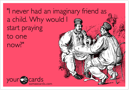 "I never had an imaginary friend as
a child. Why would I
start praying
to one
now?"