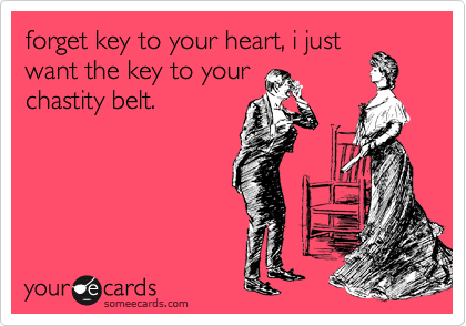 forget key to your heart, i just
want the key to your
chastity belt.