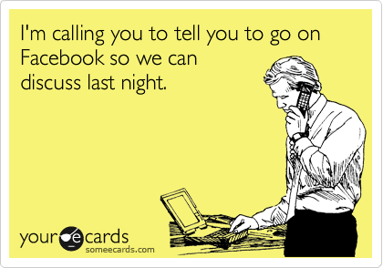 I'm calling you to tell you to go on Facebook so we can
discuss last night.