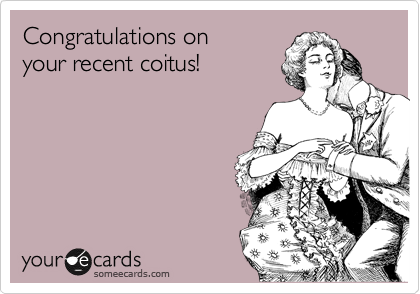 Congratulations on
your recent coitus!