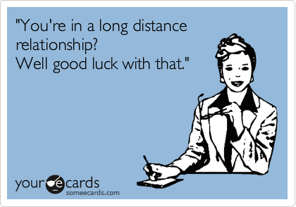 "You're in a long distance
relationship?
Well good luck with that."