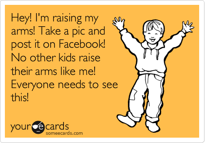 Hey! I'm raising my
arms! Take a pic and
post it on Facebook!
No other kids raise 
their arms like me!
Everyone needs to see
this!