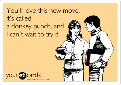 You'll love this new move,
it's called 
a donkey punch, and
I can't wait to try it!