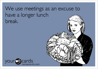 We use meetings as an excuse to have a longer lunch
break.
