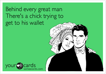 Behind every great man
There's a chick trying to 
get to his wallet