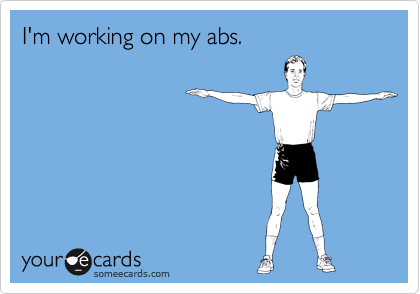 I'm working on my abs.