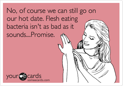 No, of course we can still go on our hot date. Flesh eating
bacteria isn't as bad as it
sounds....Promise.