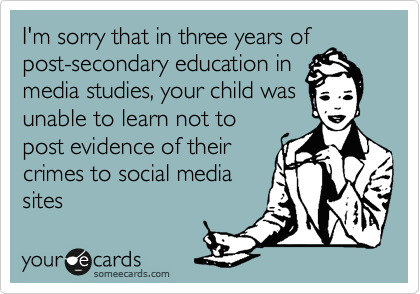 I'm sorry that in three years of
post-secondary education in
media studies, your child was
unable to learn not to
post evidence of their
crimes to social media
sites