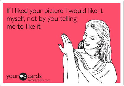 If I liked your picture I would like it myself, not by you telling
me to like it.