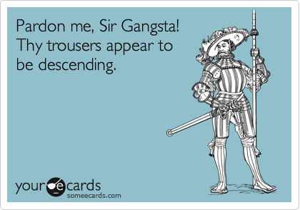Pardon me, Sir Gangsta! 
Thy trousers appear to
be descending.