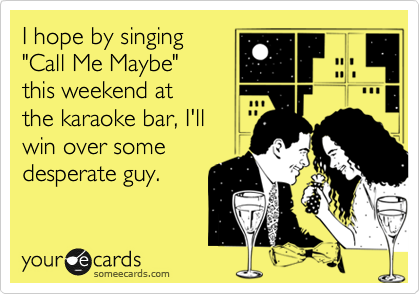 I hope by singing
"Call Me Maybe"
this weekend at
the karaoke bar, I'll
win over some
desperate guy. 