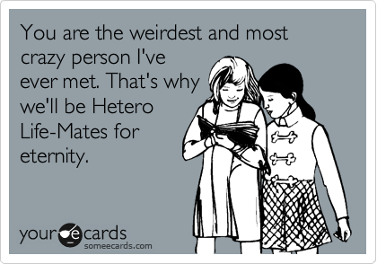 You are the weirdest and most crazy person I've
ever met. That's why
we'll be Hetero
Life-Mates for
eternity.