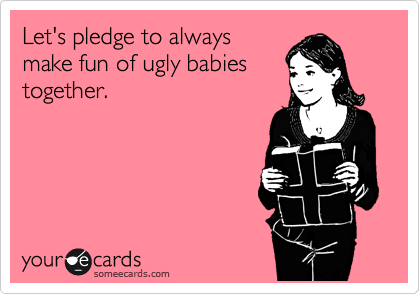 Let's pledge to always
make fun of ugly babies
together.