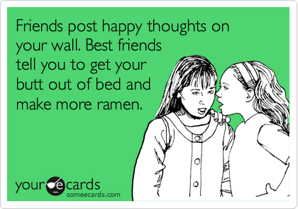 Friends post happy thoughts on your wall. Best friends
tell you to get your
butt out of bed and
make more ramen.