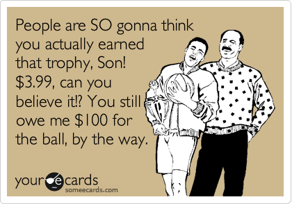 People are SO gonna think
you actually earned
that trophy, Son!
%243.99, can you
believe it!? You still
owe me %24100 for
the ball, by the way.
