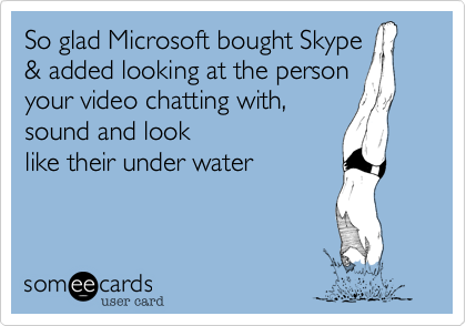 So glad Microsoft bought Skype
& added looking at the person
your video chatting with, 
sound and look
like their under water