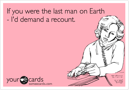 If you were the last man on Earth
- I'd demand a recount.
