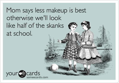 Mom says less makeup is best otherwise we'll look
like half of the skanks
at school. 