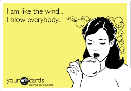 I am like the wind... 
I blow everybody.
