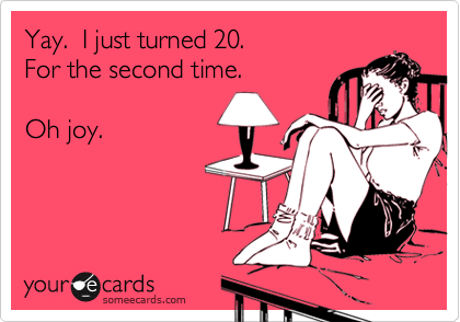 Yay.  I just turned 20.
For the second time.

Oh joy.